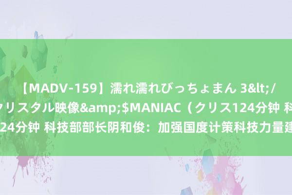 【MADV-159】濡れ濡れびっちょまん 3</a>2010-07-23クリスタル映像&$MANIAC（クリス124分钟 科技部部长阴和俊：加强国度计策科技力量建造，优化定位和布局