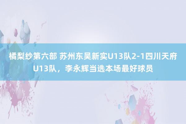 橘梨纱第六部 苏州东吴新实U13队2-1四川天府U13队，李永辉当选本场最好球员