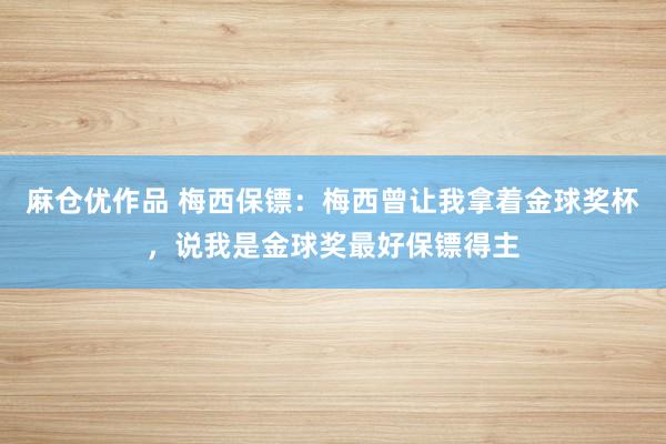 麻仓优作品 梅西保镖：梅西曾让我拿着金球奖杯，说我是金球奖最好保镖得主