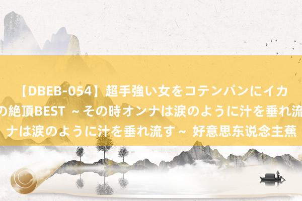 【DBEB-054】超手強い女をコテンパンにイカせまくる！危険な香りの絶頂BEST ～その時オンナは涙のように汁を垂れ流す～ 好意思东说念主蕉