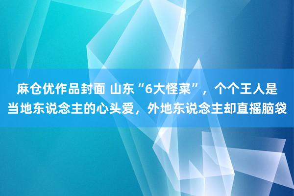 麻仓优作品封面 山东“6大怪菜”，个个王人是当地东说念主的心头爱，外地东说念主却直摇脑袋