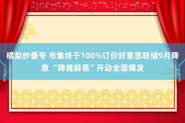 橘梨纱番号 市集终于100%订价好意思联储9月降息 “降推辞易”开动全面爆发