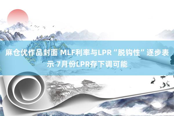 麻仓优作品封面 MLF利率与LPR“脱钩性”逐步表示 7月份LPR存下调可能