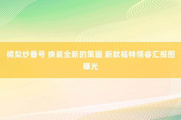 橘梨纱番号 换装全新的策画 新款福特领睿汇报图曝光