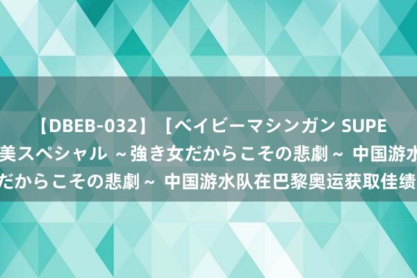 【DBEB-032】［ベイビーマシンガン SUPER BEST ］ガチンコ女闘美スペシャル ～強き女だからこその悲劇～ 中国游水队在巴黎奥运获取佳绩!