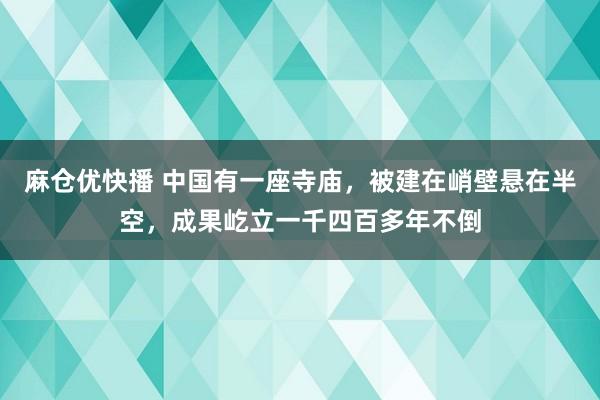 麻仓优快播 中国有一座寺庙，被建在峭壁悬在半空，成果屹立一千四百多年不倒