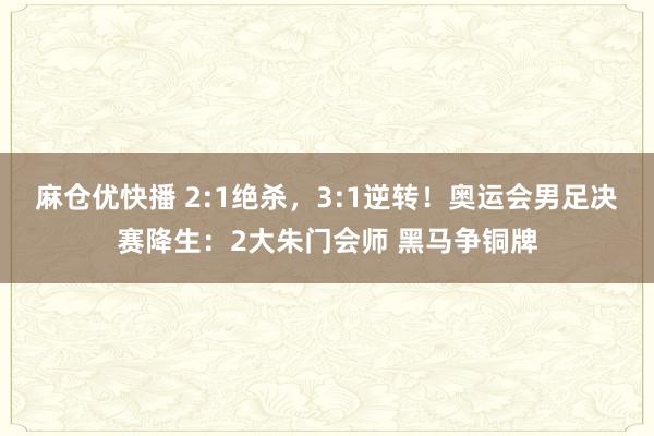 麻仓优快播 2:1绝杀，3:1逆转！奥运会男足决赛降生：2大朱门会师 黑马争铜牌