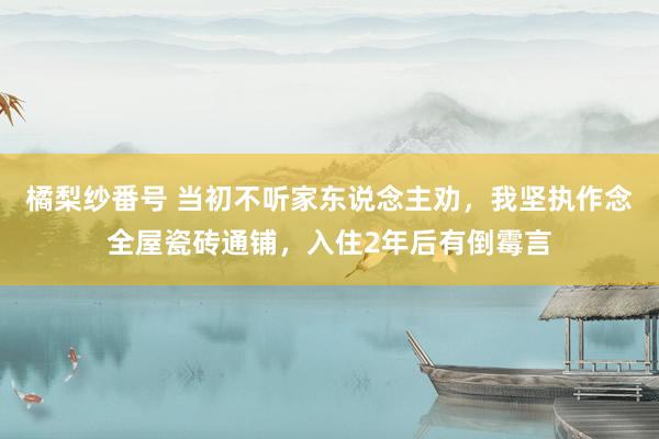 橘梨纱番号 当初不听家东说念主劝，我坚执作念全屋瓷砖通铺，入住2年后有倒霉言