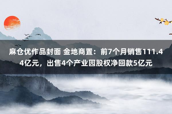 麻仓优作品封面 金地商置：前7个月销售111.44亿元，出售4个产业园股权净回款5亿元