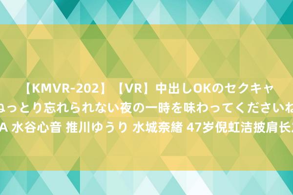 【KMVR-202】【VR】中出しOKのセクキャバにようこそ◆～濃密ねっとり忘れられない夜の一時を味わってくださいね◆～ 波多野結衣 AIKA 水谷心音 推川ゆうり 水城奈緒 47岁倪虹洁披肩长发逛街，一袭露脐装像27岁，这腰臀比横暴！