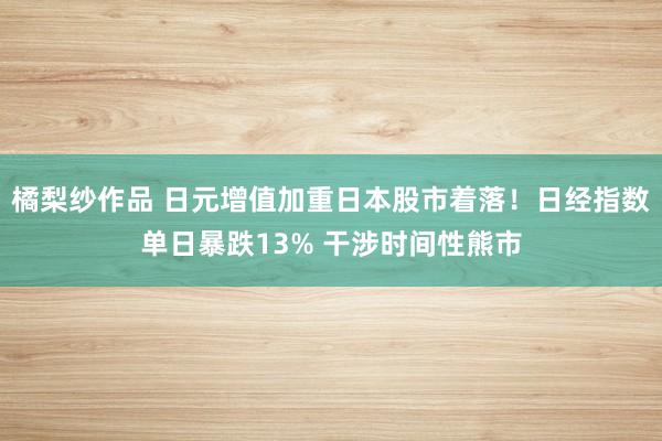 橘梨纱作品 日元增值加重日本股市着落！日经指数单日暴跌13% 干涉时间性熊市