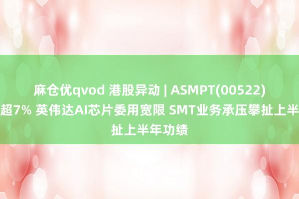 麻仓优qvod 港股异动 | ASMPT(00522)午后跌超7% 英伟达AI芯片委用宽限 SMT业务承压攀扯上半年功绩