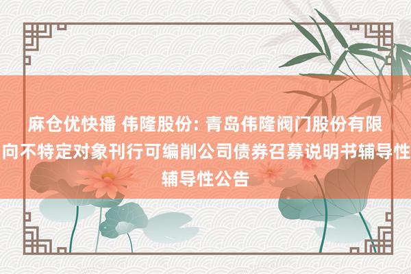 麻仓优快播 伟隆股份: 青岛伟隆阀门股份有限公司向不特定对象刊行可编削公司债券召募说明书辅导性公告