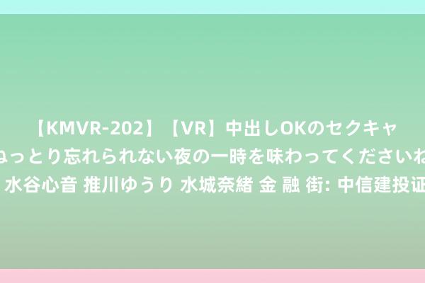 【KMVR-202】【VR】中出しOKのセクキャバにようこそ◆～濃密ねっとり忘れられない夜の一時を味わってくださいね◆～ 波多野結衣 AIKA 水谷心音 推川ゆうり 水城奈緒 金 融 街: 中信建投证券股份有限公司对于金融街控股股份有限公司监事变动的临时受托管制事务禀报