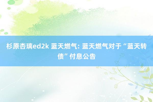 杉原杏璃ed2k 蓝天燃气: 蓝天燃气对于“蓝天转债”付息公告