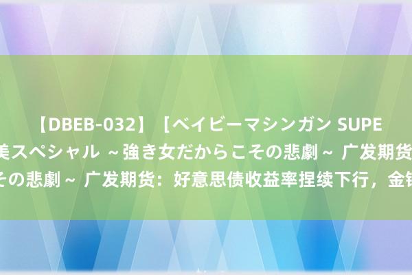 【DBEB-032】［ベイビーマシンガン SUPER BEST ］ガチンコ女闘美スペシャル ～強き女だからこその悲劇～ 广发期货：好意思债收益率捏续下行，金银走势分化