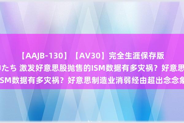 【AAJB-130】【AV30】完全生涯保存版 永遠なる淫舞 美しき女神たち 激发好意思股抛售的ISM数据有多灾祸？好意思制造业消弱经由超出念念象