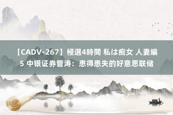 【CADV-267】極選4時間 私は痴女 人妻編 5 中银证券管涛：患得患失的好意思联储