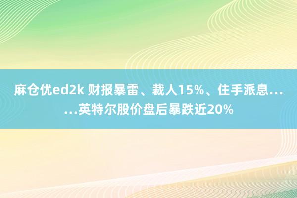 麻仓优ed2k 财报暴雷、裁人15%、住手派息……英特尔股价盘后暴跌近20%