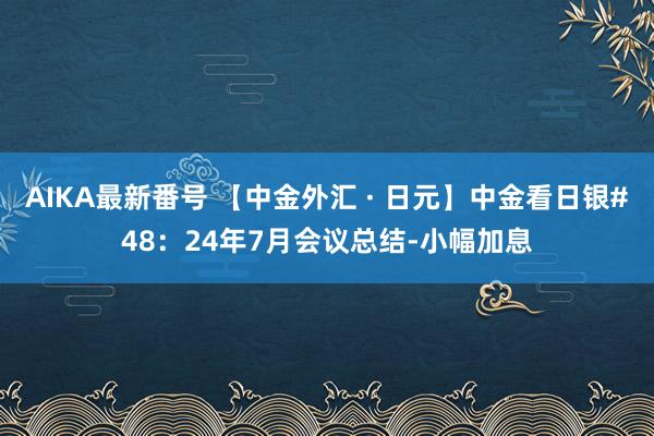 AIKA最新番号 【中金外汇 · 日元】中金看日银#48：24年7月会议总结-小幅加息