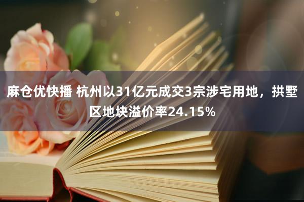 麻仓优快播 杭州以31亿元成交3宗涉宅用地，拱墅区地块溢价率24.15%