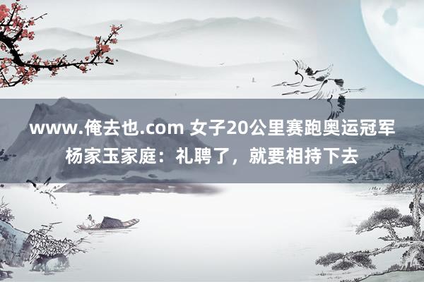 www.俺去也.com 女子20公里赛跑奥运冠军杨家玉家庭：礼聘了，就要相持下去