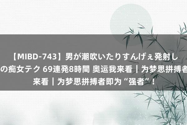 【MIBD-743】男が潮吹いたりすんげぇ発射しちゃう！ 女神の痴女テク 69連発8時間 奥运我来看｜为梦思拼搏者即为“强者”！