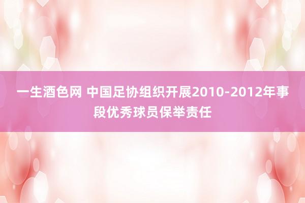 一生酒色网 中国足协组织开展2010-2012年事段优秀球员保举责任