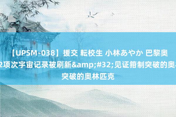 【UPSM-038】援交 転校生 小林あやか 巴黎奥运会32项次宇宙记录被刷新&#32;见证箝制突破的奥林匹克