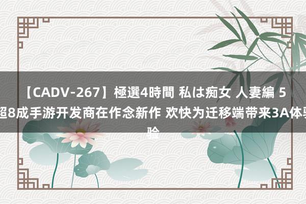 【CADV-267】極選4時間 私は痴女 人妻編 5 超8成手游开发商在作念新作 欢快为迁移端带来3A体验