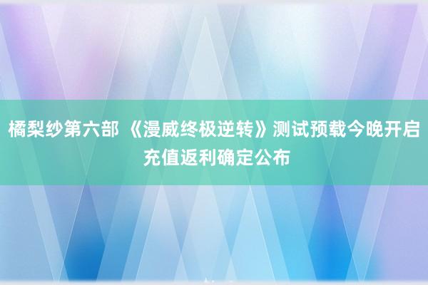 橘梨纱第六部 《漫威终极逆转》测试预载今晚开启 充值返利确定公布