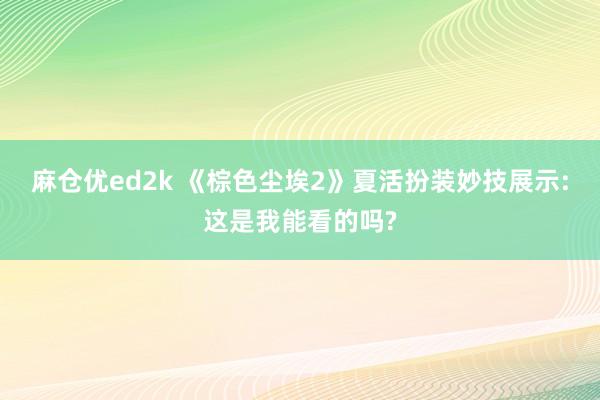 麻仓优ed2k 《棕色尘埃2》夏活扮装妙技展示:这是我能看的吗?