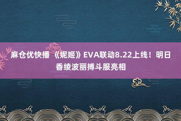 麻仓优快播 《妮姬》EVA联动8.22上线！明日香绫波丽搏斗服亮相