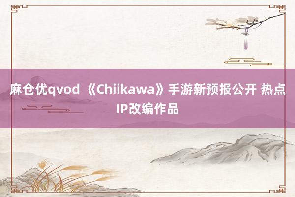 麻仓优qvod 《Chiikawa》手游新预报公开 热点IP改编作品