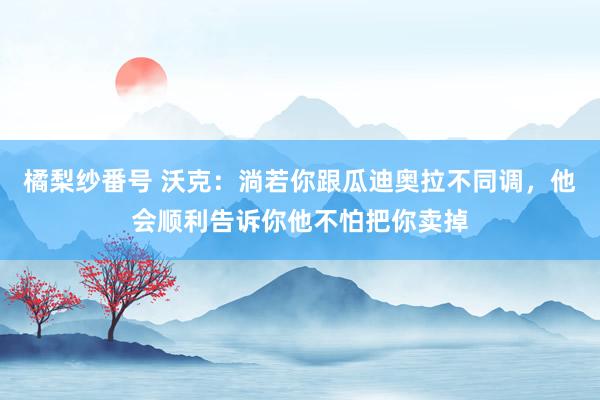 橘梨纱番号 沃克：淌若你跟瓜迪奥拉不同调，他会顺利告诉你他不怕把你卖掉