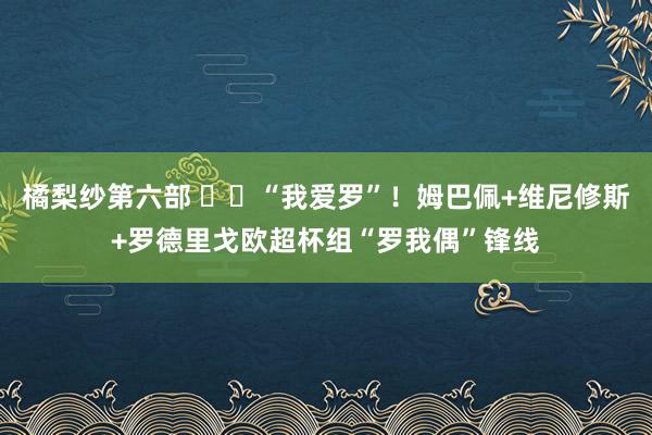 橘梨纱第六部 ❤️“我爱罗”！姆巴佩+维尼修斯+罗德里戈欧超杯组“罗我偶”锋线