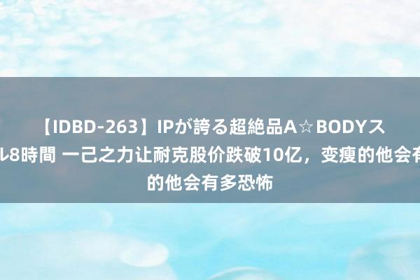 【IDBD-263】IPが誇る超絶品A☆BODYスペシャル8時間 一己之力让耐克股价跌破10亿，变瘦的他会有多恐怖