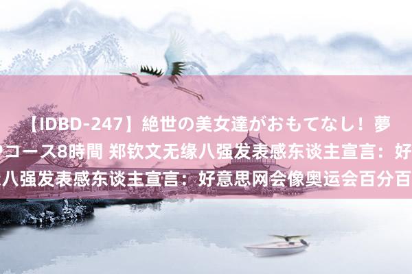 【IDBD-247】絶世の美女達がおもてなし！夢の桃源郷 IP風俗街 VIPコース8時間 郑钦文无缘八强发表感东谈主宣言：好意思网会像奥运会百分百去拼