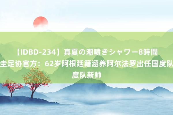 【IDBD-234】真夏の潮噴きシャワー8時間 巴拉圭足协官方：62岁阿根廷籍涵养阿尔法罗出任国度队新帅