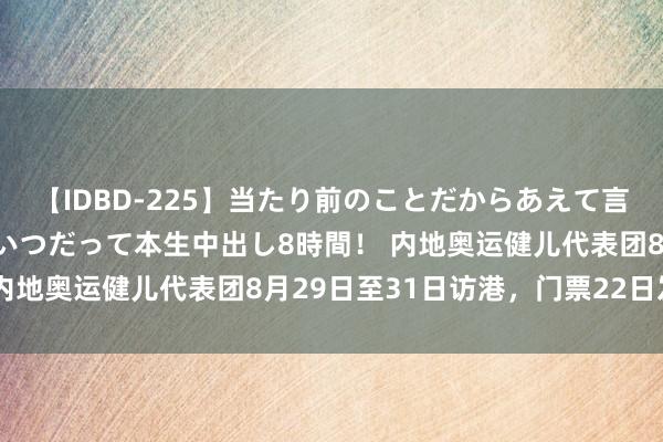 【IDBD-225】当たり前のことだからあえて言わなかったけど…IPはいつだって本生中出し8時間！ 内地奥运健儿代表团8月29日至31日访港，门票22日发售