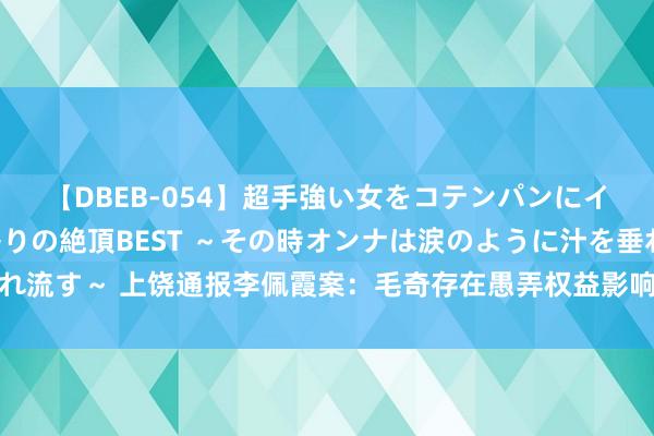 【DBEB-054】超手強い女をコテンパンにイカせまくる！危険な香りの絶頂BEST ～その時オンナは涙のように汁を垂れ流す～ 上饶通报李佩霞案：毛奇存在愚弄权益影响与其发生不正派性关系问题