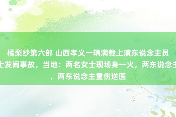 橘梨纱第六部 山西孝义一辆满载上演东说念主员的城乡巴士发闹事故，当地：两名女士现场身一火，两东说念主重伤送医