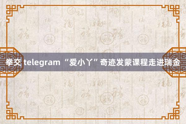 拳交 telegram “爱小丫”奇迹发蒙课程走进瑞金