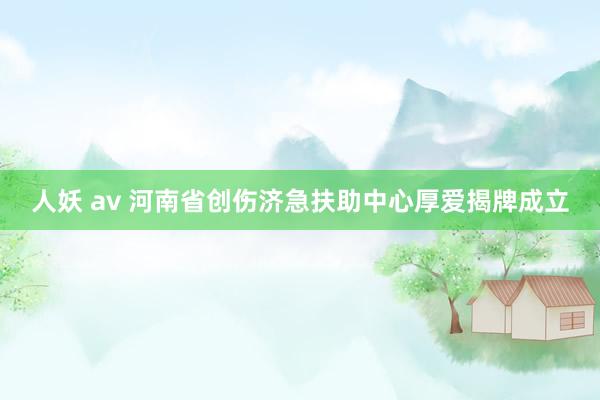 人妖 av 河南省创伤济急扶助中心厚爱揭牌成立