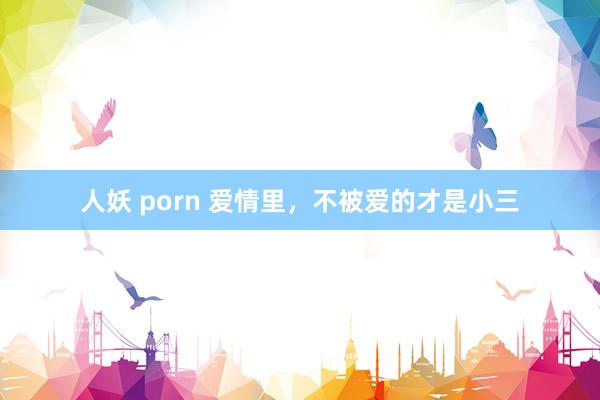 人妖 porn 爱情里，不被爱的才是小三