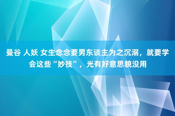 曼谷 人妖 女生念念要男东谈主为之沉溺，就要学会这些“妙技”，光有好意思貌没用