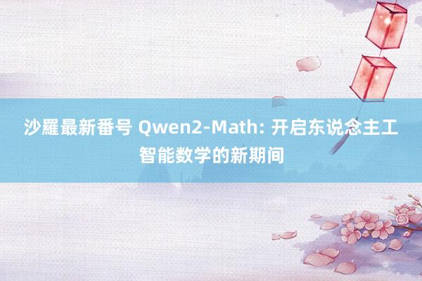 沙羅最新番号 Qwen2-Math: 开启东说念主工智能数学的新期间