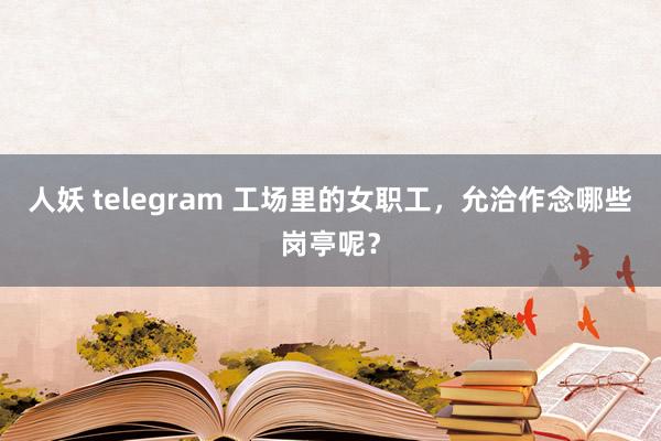 人妖 telegram 工场里的女职工，允洽作念哪些岗亭呢？