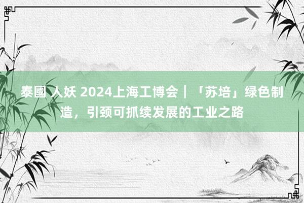 泰國 人妖 2024上海工博会｜「苏培」绿色制造，引颈可抓续发展的工业之路