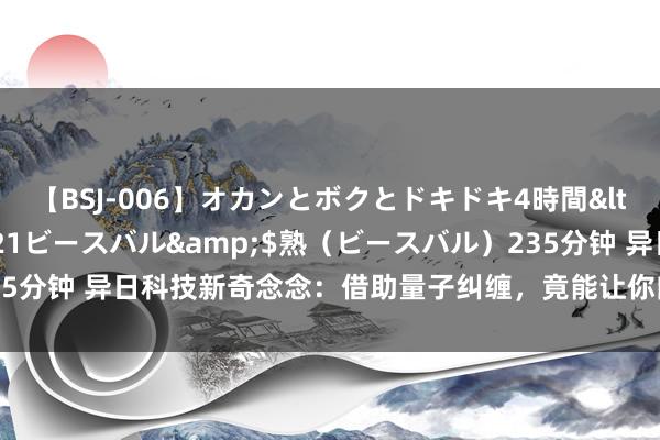 【BSJ-006】オカンとボクとドキドキ4時間</a>2008-04-21ビースバル&$熟（ビースバル）235分钟 异日科技新奇念念：借助量子纠缠，竟能让你向昔日发信息调动异日！